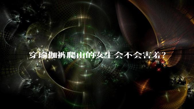 穿瑜伽裤爬山的女生会不会害羞?