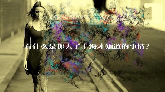 有什么是你去了上海才知道的事情?