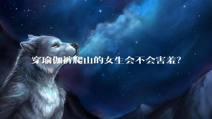 穿瑜伽裤爬山的女生会不会害羞?
