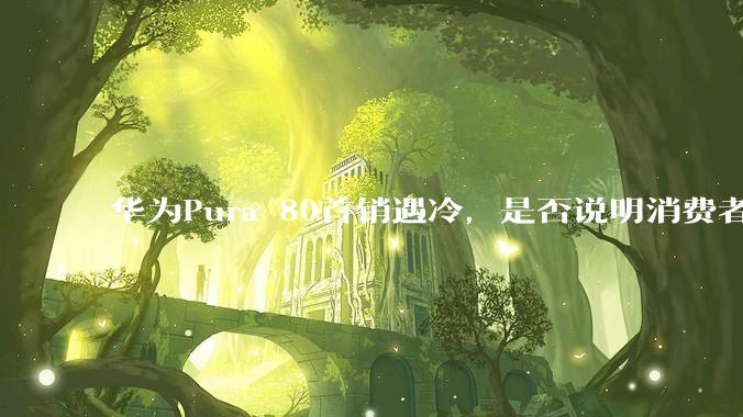 华为Pura 80首销遇冷,是否说明消费者已经开始对麒麟芯片性能有所觉醒?