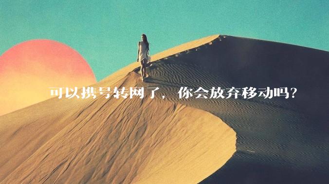 可以携号转网了,你会放弃移动吗?