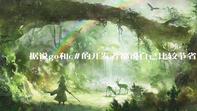 据说go和c#的开发者都说自己比较节省内存,你们认为呢?