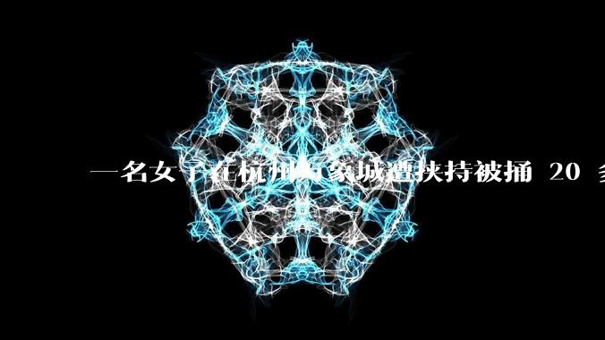 一名女子在杭州万象城遭挟持被捅 20 多刀,隆胸***体救了一命,这反映出哪些公安系统的问题?