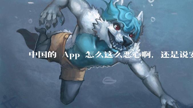 中国的 App 怎么这么恶心啊,还是说安卓恶心?