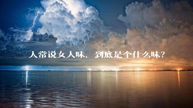 人常说女人味,到底是个什么味?