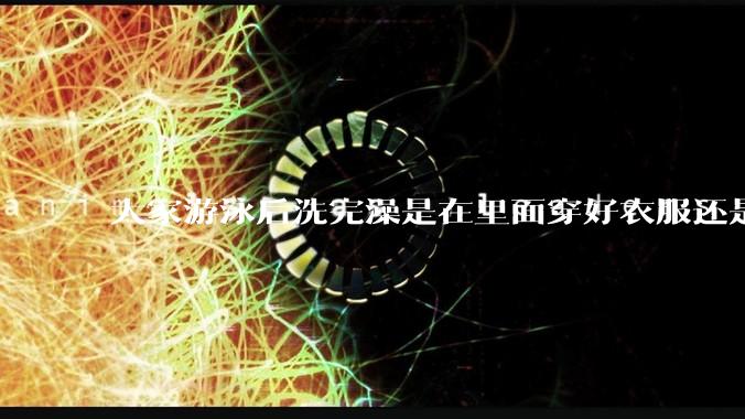 大家游泳后洗完澡是在里面穿好衣服还是裸着出来穿衣服呢?