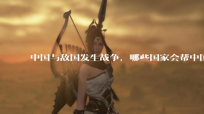 中国与敌国发生战争，哪些国家会帮中国？