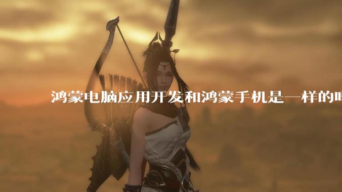 鸿蒙电脑应用开发和鸿蒙手机是一样的吗?