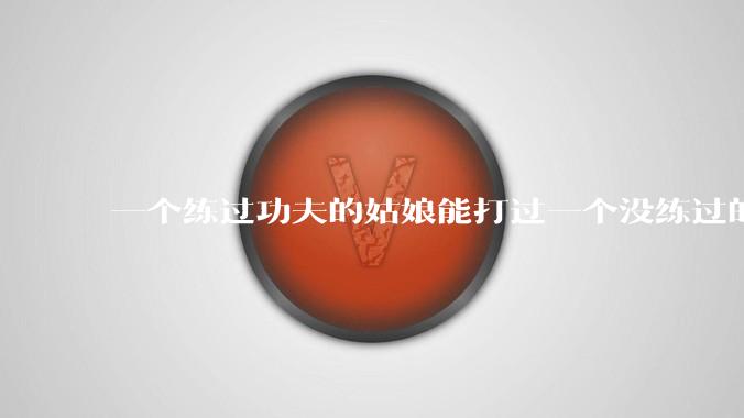 一个练过功夫的姑娘能打过一个没练过的男人吗?