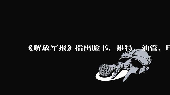 《解放军报》指出脸书、推特、油管、Flickr成为策划、煽动社会动荡的工具,有什么信息值得关注?