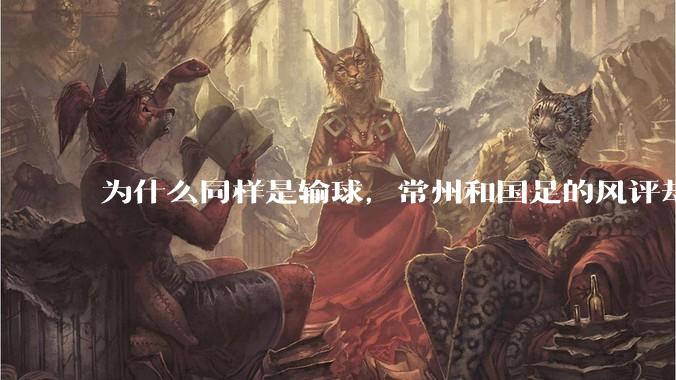 为什么同样是输球,常州和国足的风评却差那么多呢?