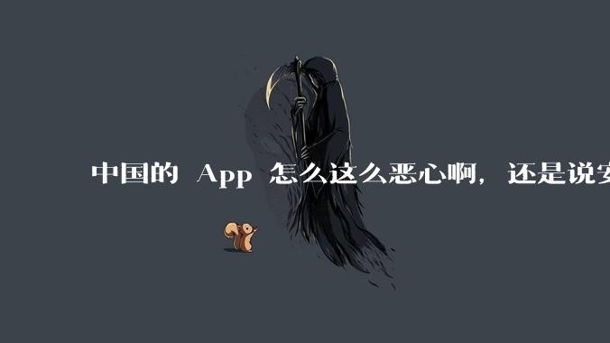 中国的 App 怎么这么恶心啊,还是说安卓恶心?