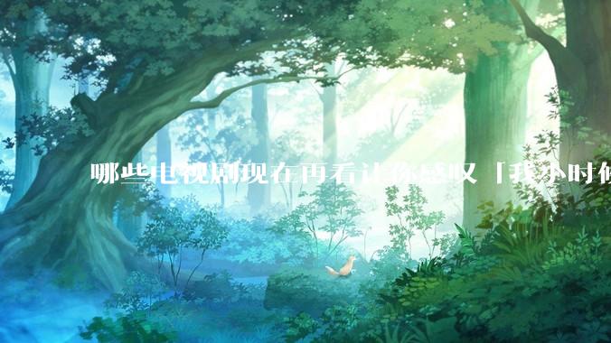 哪些电视剧现在再看让你感叹「我小时候吃这么好」?