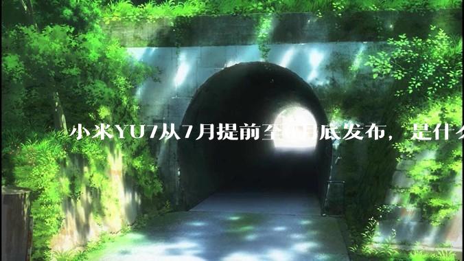 小米YU7从7月提前至6月底发布,是什么原因导致提前发布?