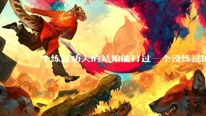 一个练过功夫的姑娘能打过一个没练过的男人吗?