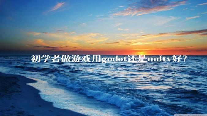 初学者做游戏用godot还是unity好?