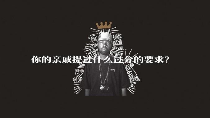 你的亲戚提过什么过分的要求?