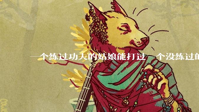 一个练过功夫的姑娘能打过一个没练过的男人吗?