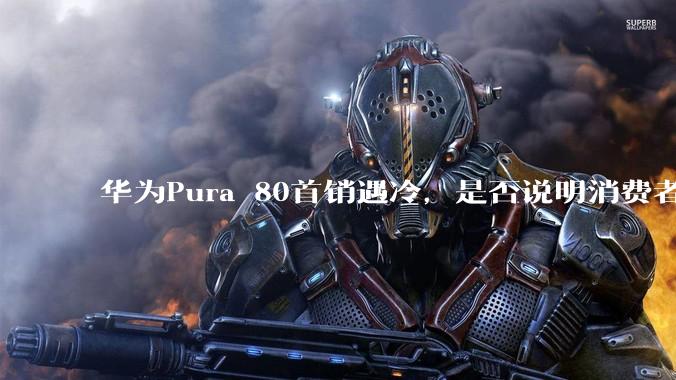 华为Pura 80首销遇冷,是否说明消费者已经开始对麒麟芯片性能有所觉醒?