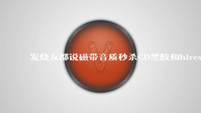 发烧友都说磁带音质秒杀CD黑胶和hires,啥原因?
