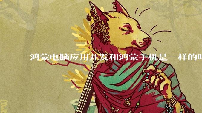 鸿蒙电脑应用开发和鸿蒙手机是一样的吗?