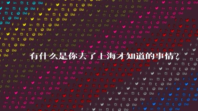 有什么是你去了上海才知道的事情?