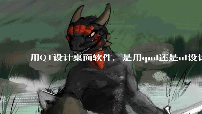 用QT设计桌面软件,是用qml还是ui设计师,那种兼容性更好,例如一些低版本的电脑?