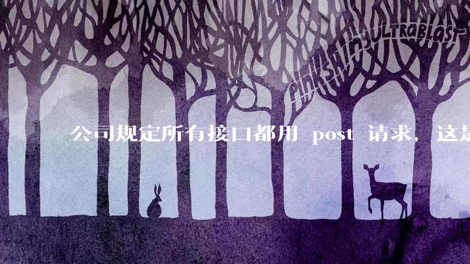 公司规定所有接口都用 post 请求,这是为什么?