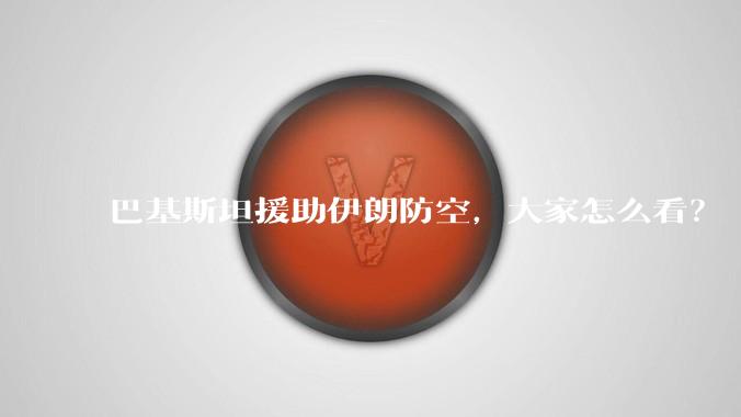 巴基斯坦援助伊朗防空,大家怎么看?
