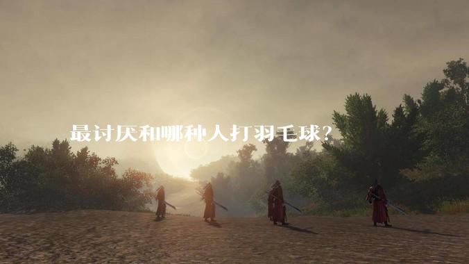 最讨厌和哪种人打羽毛球?