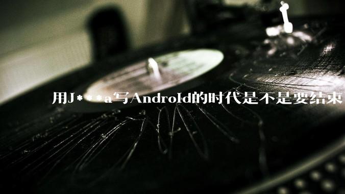 用J***a写Android的时代是不是要结束了?