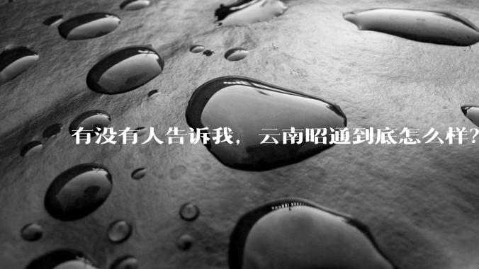 有没有人告诉我,云南昭通到底怎么样?